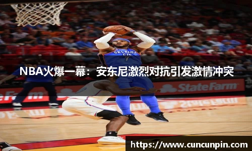 NBA火爆一幕：安东尼激烈对抗引发激情冲突