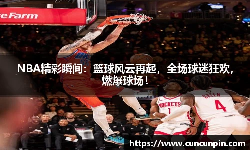 NBA精彩瞬间：篮球风云再起，全场球迷狂欢，燃爆球场！